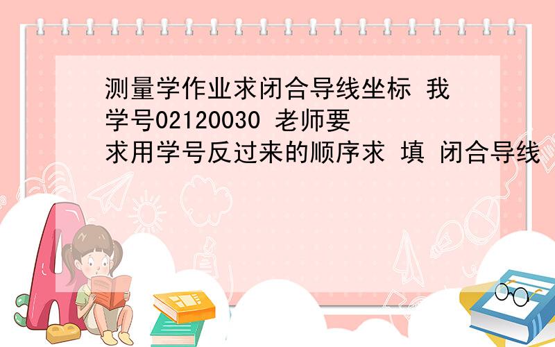 测量学作业求闭合导线坐标 我学号02120030 老师要求用学号反过来的顺序求 填 闭合导线