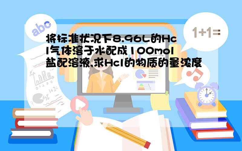 将标准状况下8.96L的Hcl气体溶于水配成100mol盐配溶液,求Hcl的物质的量浓度