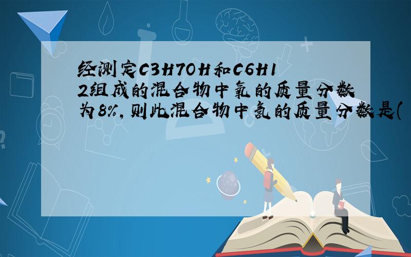 经测定C3H7OH和C6H12组成的混合物中氧的质量分数为8%,则此混合物中氢的质量分数是( ) A.7