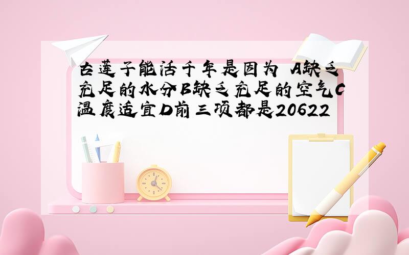 古莲子能活千年是因为 A缺乏充足的水分B缺乏充足的空气C温度适宜D前三项都是20622