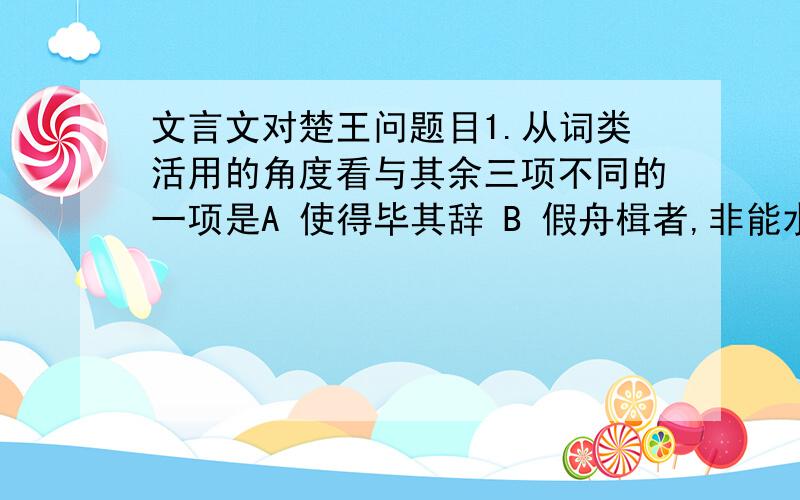 文言文对楚王问题目1.从词类活用的角度看与其余三项不同的一项是A 使得毕其辞 B 假舟楫者,非能水也 C 秦御史前书曰