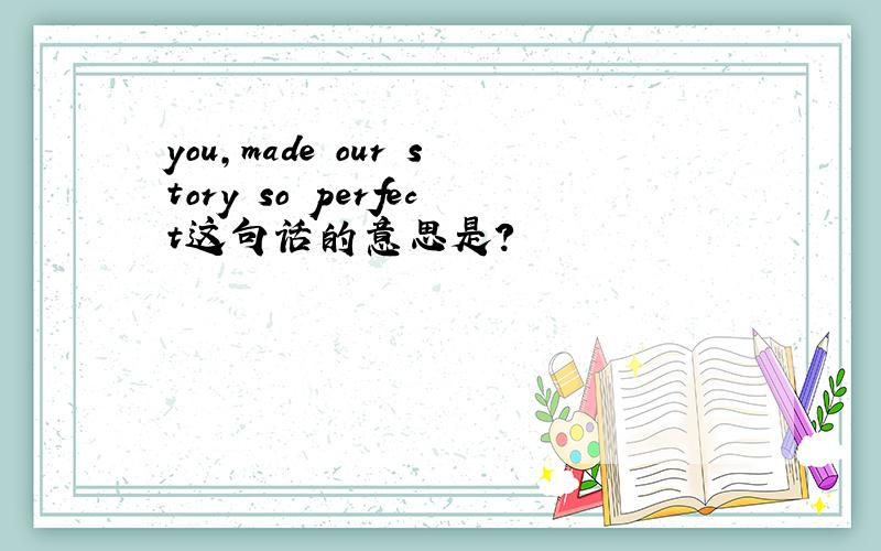 you,made our story so perfect这句话的意思是?