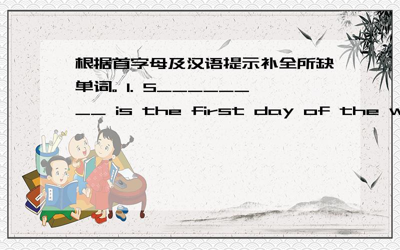 根据首字母及汉语提示补全所缺单词。 1. S________ is the first day of the week.