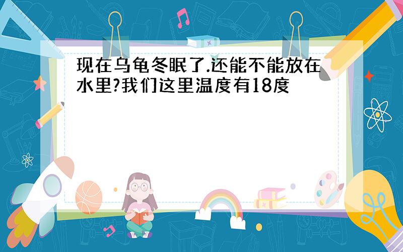 现在乌龟冬眠了.还能不能放在水里?我们这里温度有18度