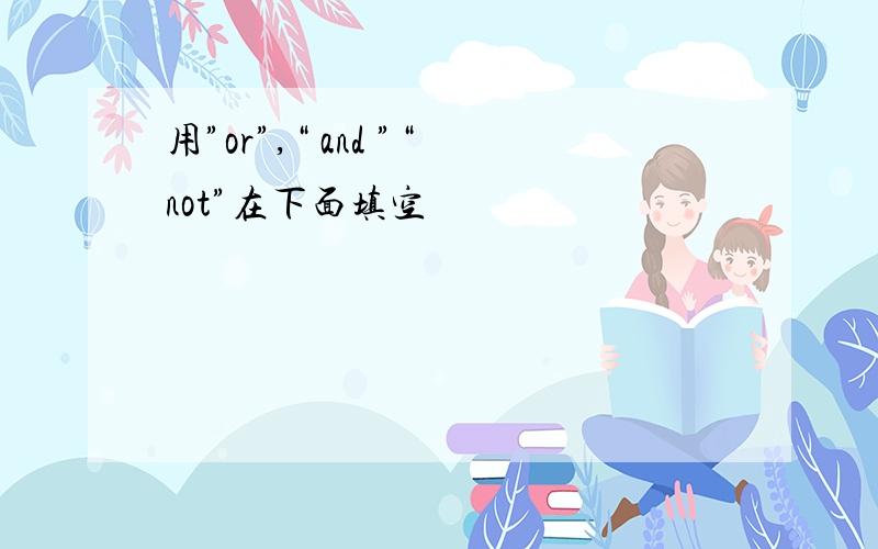 用”or”,“ and ”“not”在下面填空