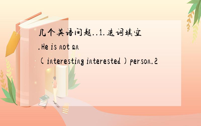 几个英语问题..1.选词填空.He is not an (interesting interested)person.2