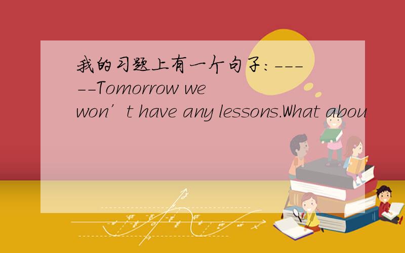 我的习题上有一个句子：-----Tomorrow we won’t have any lessons.What abou