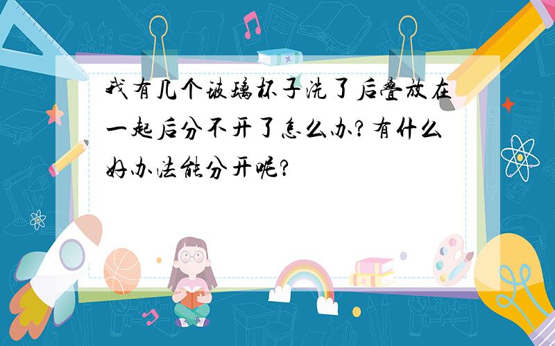 我有几个玻璃杯子洗了后叠放在一起后分不开了怎么办?有什么好办法能分开呢?