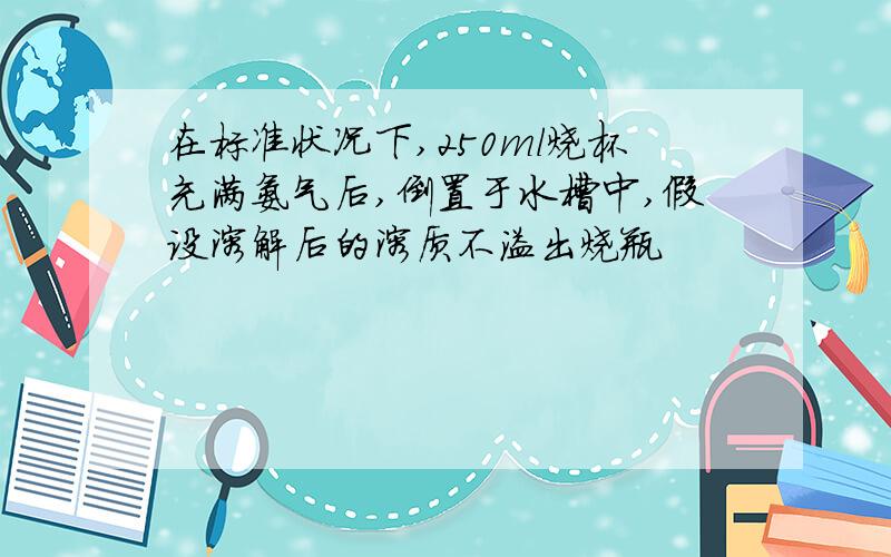 在标准状况下,250ml烧杯充满氨气后,倒置于水槽中,假设溶解后的溶质不溢出烧瓶