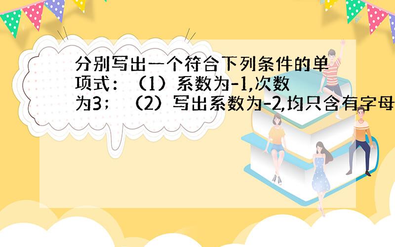 分别写出一个符合下列条件的单项式：（1）系数为-1,次数为3； （2）写出系数为-2,均只含有字母a,b的所有五次单项式