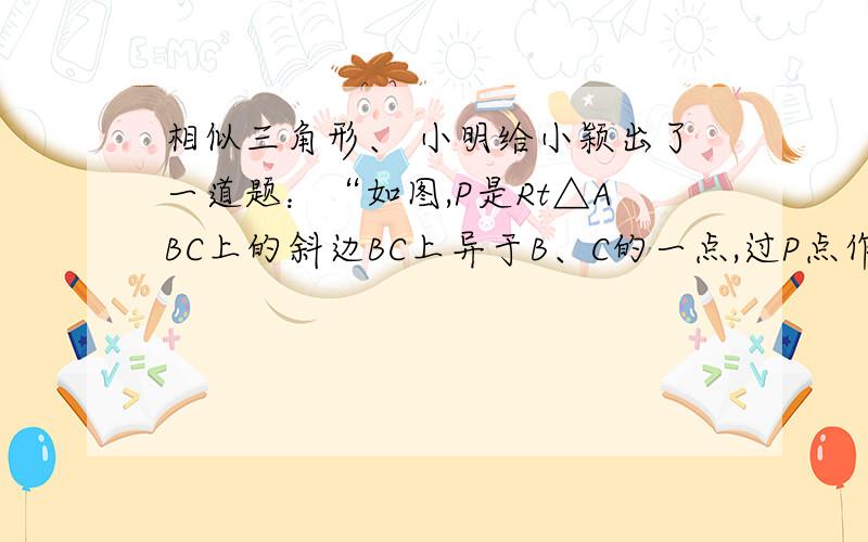 相似三角形、 小明给小颖出了一道题：“如图,P是Rt△ABC上的斜边BC上异于B、C的一点,过P点作直线截△ABC,使截