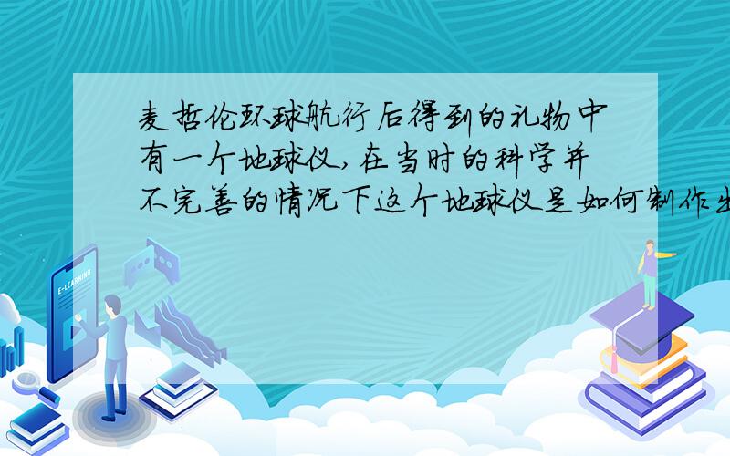 麦哲伦环球航行后得到的礼物中有一个地球仪,在当时的科学并不完善的情况下这个地球仪是如何制作出来的?