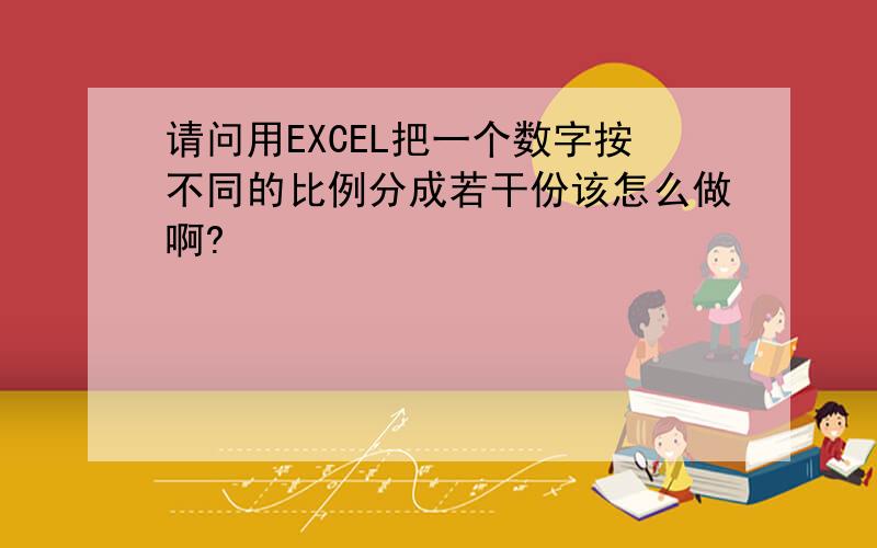 请问用EXCEL把一个数字按不同的比例分成若干份该怎么做啊?