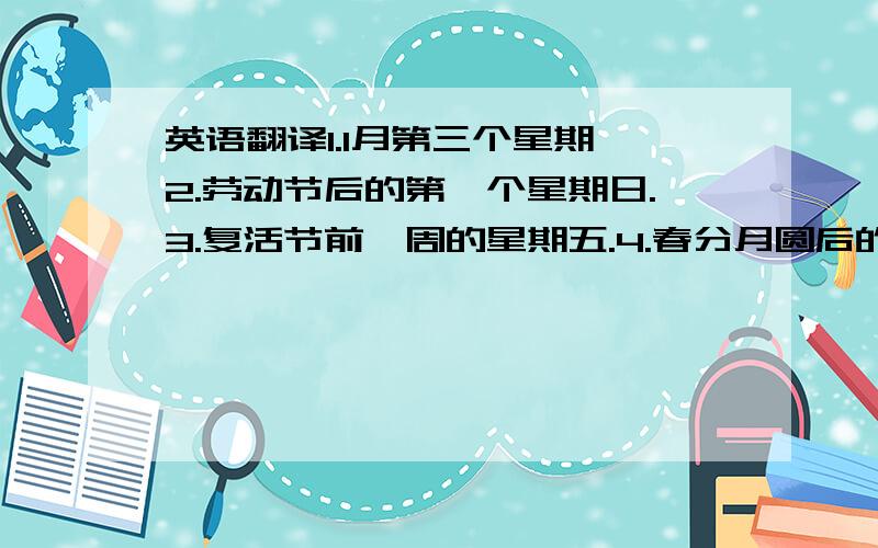 英语翻译1.1月第三个星期一2.劳动节后的第一个星期日.3.复活节前一周的星期五.4.春分月圆后的第一个星期日.