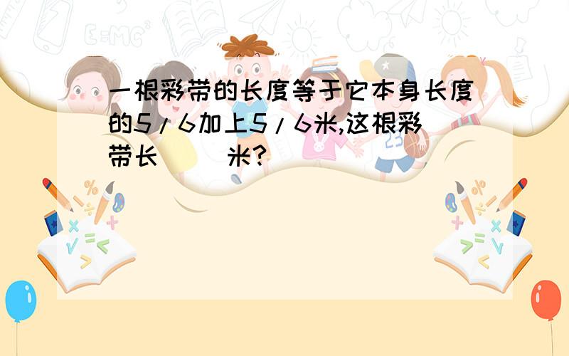 一根彩带的长度等于它本身长度的5/6加上5/6米,这根彩带长（ ）米?