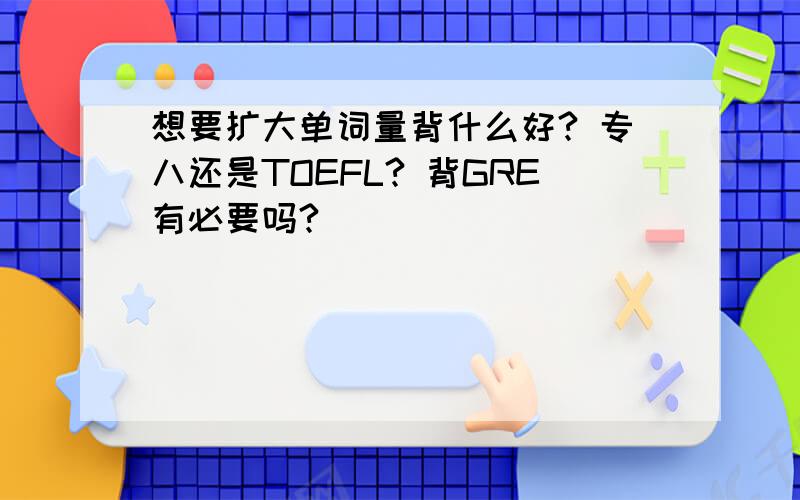 想要扩大单词量背什么好? 专八还是TOEFL? 背GRE有必要吗?