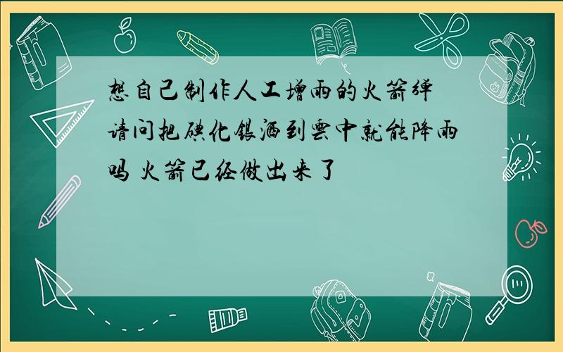 想自己制作人工增雨的火箭弹 请问把碘化银洒到云中就能降雨吗 火箭已经做出来了