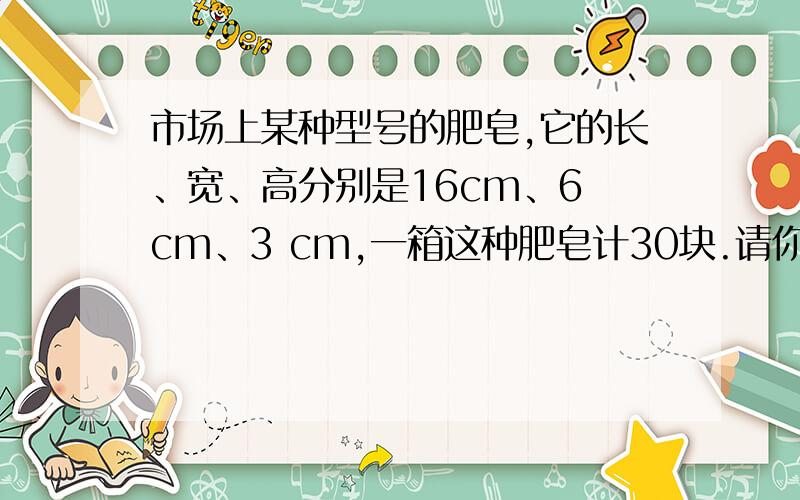 市场上某种型号的肥皂,它的长、宽、高分别是16cm、6 cm、3 cm,一箱这种肥皂计30块.请你为肥皂厂设计一种包装纸