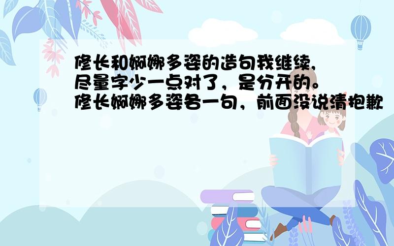 修长和婀娜多姿的造句我继续,尽量字少一点对了，是分开的。修长婀娜多姿各一句，前面没说清抱歉