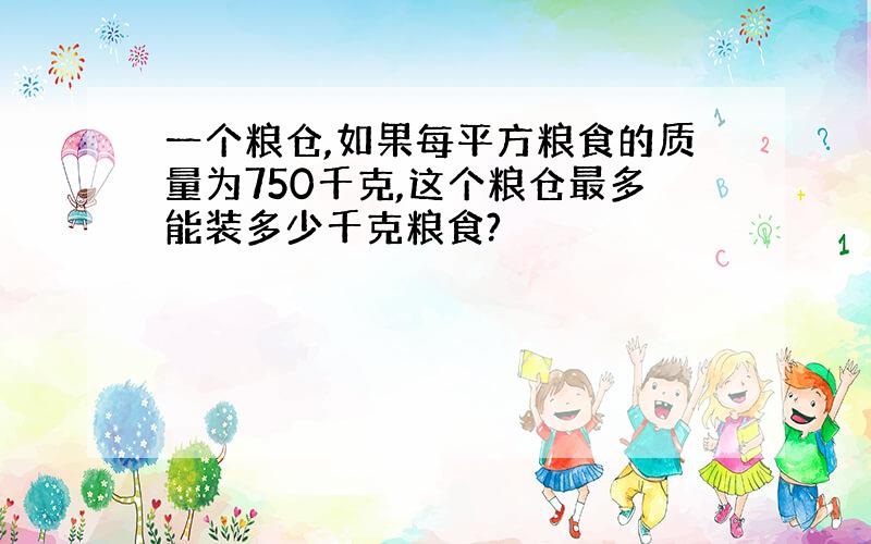 一个粮仓,如果每平方粮食的质量为750千克,这个粮仓最多能装多少千克粮食?