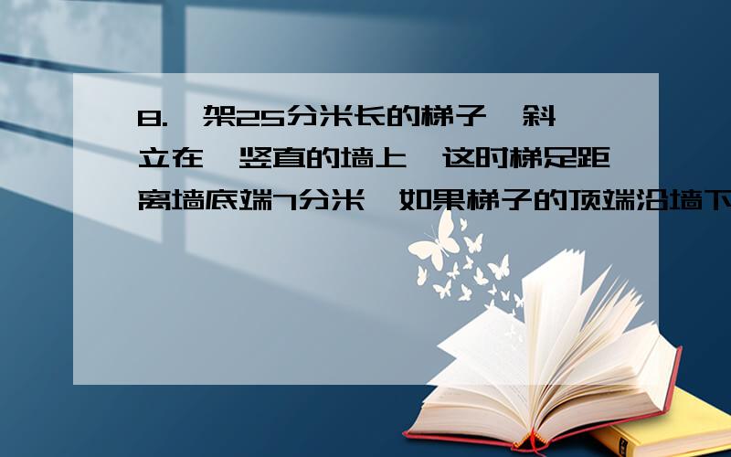 8.一架25分米长的梯子,斜立在一竖直的墙上,这时梯足距离墙底端7分米,如果梯子的顶端沿墙下滑4分米,那么梯足将滑动（?