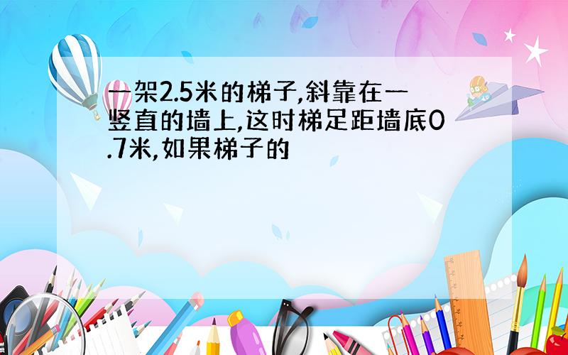 一架2.5米的梯子,斜靠在一竖直的墙上,这时梯足距墙底0.7米,如果梯子的