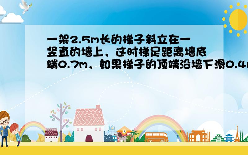 一架2.5m长的梯子斜立在一竖直的墙上，这时梯足距离墙底端0.7m，如果梯子的顶端沿墙下滑0.4m，那么梯足将下滑（