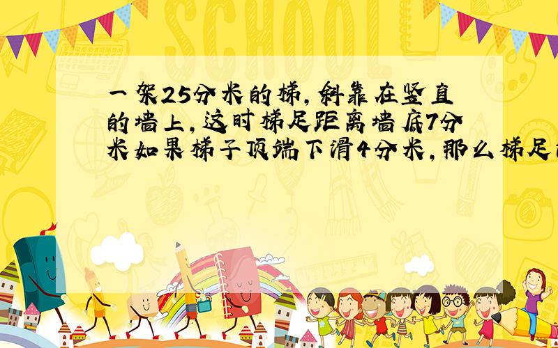 一架25分米的梯,斜靠在竖直的墙上,这时梯足距离墙底7分米如果梯子顶端下滑4分米,那么梯足滑动多少?