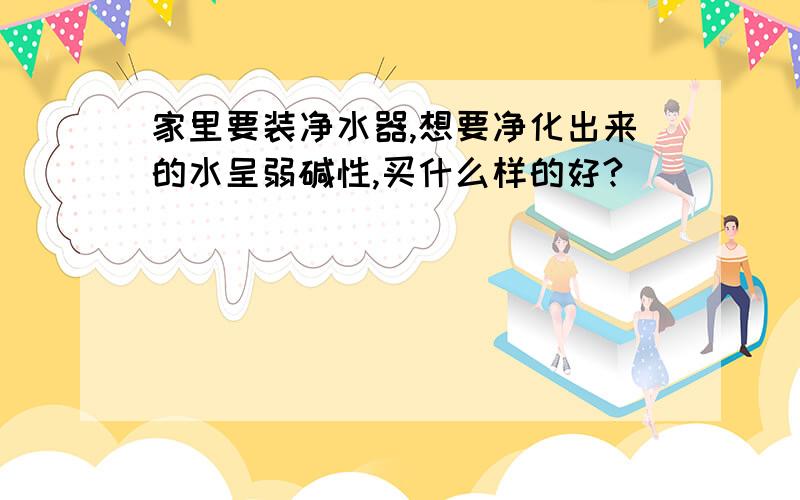 家里要装净水器,想要净化出来的水呈弱碱性,买什么样的好?