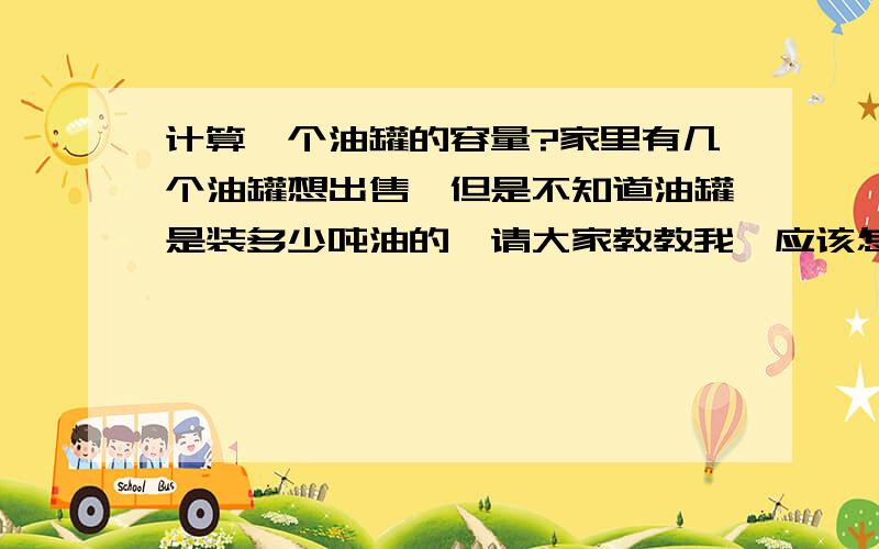 计算一个油罐的容量?家里有几个油罐想出售,但是不知道油罐是装多少吨油的,请大家教教我,应该怎么去计算?朋友们估摸是是装2