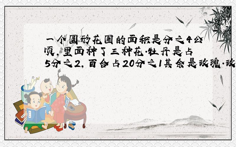 一个圆形花圃的面积是分之4公顷,里面种了三种花.牡丹是占5分之2,百合占20分之1其余是玫瑰.玫瑰占总面积