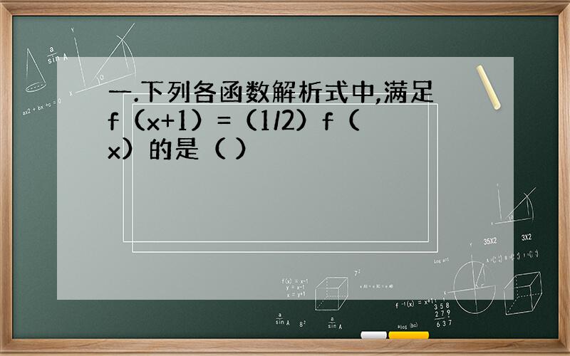 一.下列各函数解析式中,满足f（x+1）=（1/2）f（x）的是（ ）