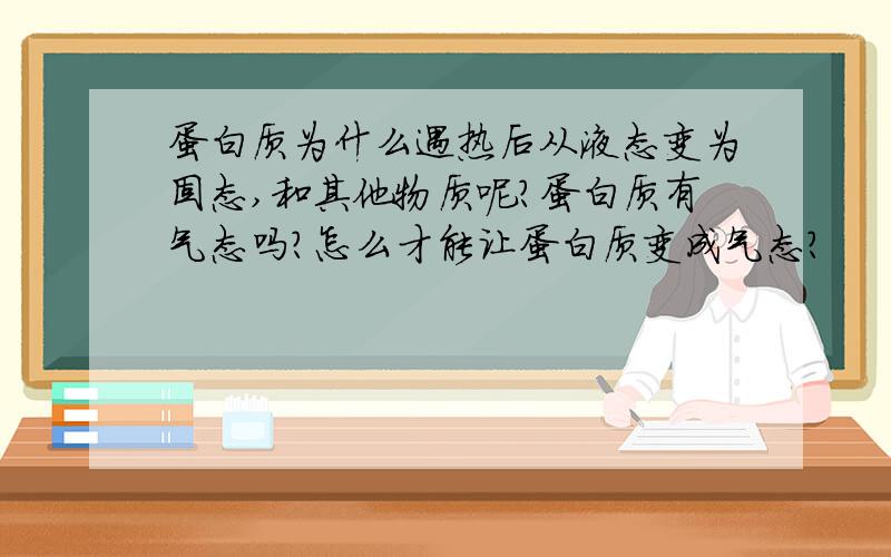 蛋白质为什么遇热后从液态变为固态,和其他物质呢?蛋白质有气态吗?怎么才能让蛋白质变成气态?