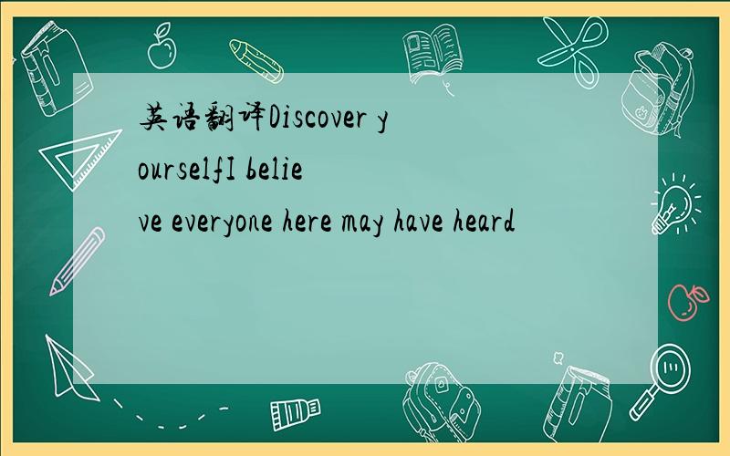 英语翻译Discover yourselfI believe everyone here may have heard