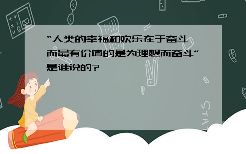 “人类的幸福和欢乐在于奋斗,而最有价值的是为理想而奋斗”是谁说的?