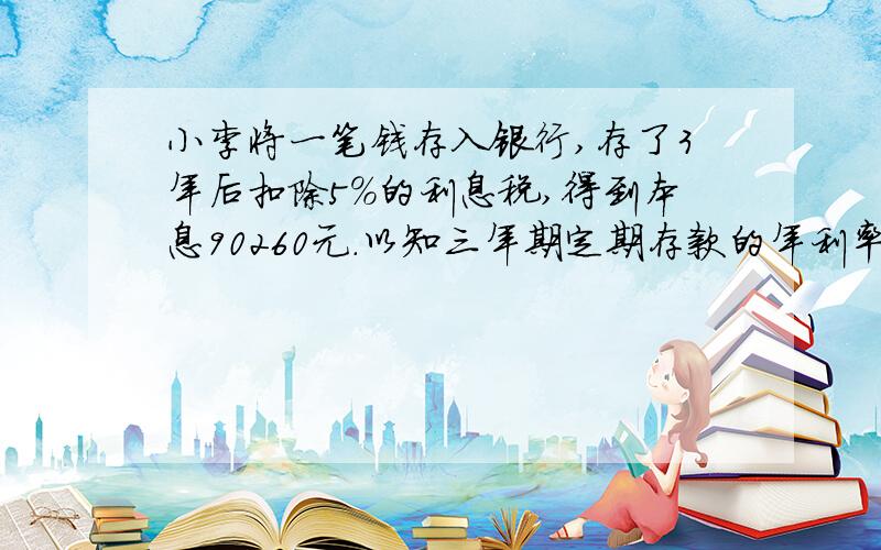 小李将一笔钱存入银行,存了3年后扣除5%的利息税,得到本息90260元.以知三年期定期存款的年利率为4.50%(不记复息