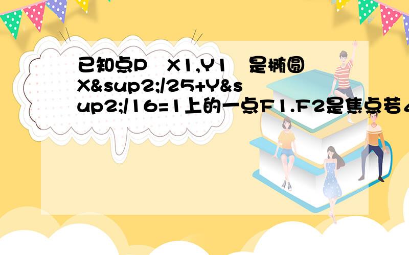 已知点P﹙X1,Y1﹚是椭圆X²/25+Y²/16=1上的一点F1.F2是焦点若∠F1PF2=30°