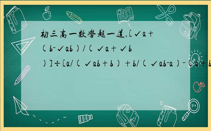 初三高一数学题一道.[√a+(b-√ab)/(√a+√b)]÷[a/(√ab+b)+b/(√ab-a)-(a+b)/√a