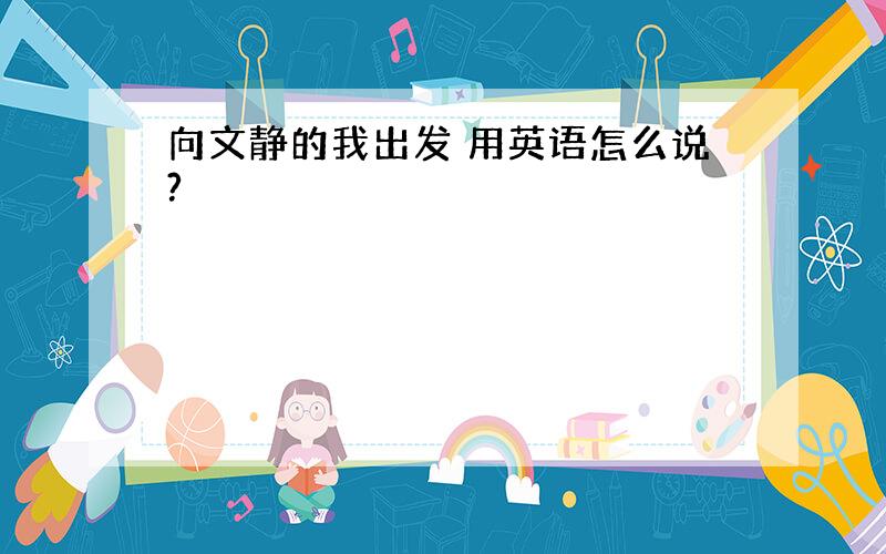 向文静的我出发 用英语怎么说?