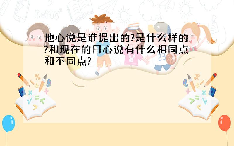 地心说是谁提出的?是什么样的?和现在的日心说有什么相同点和不同点?