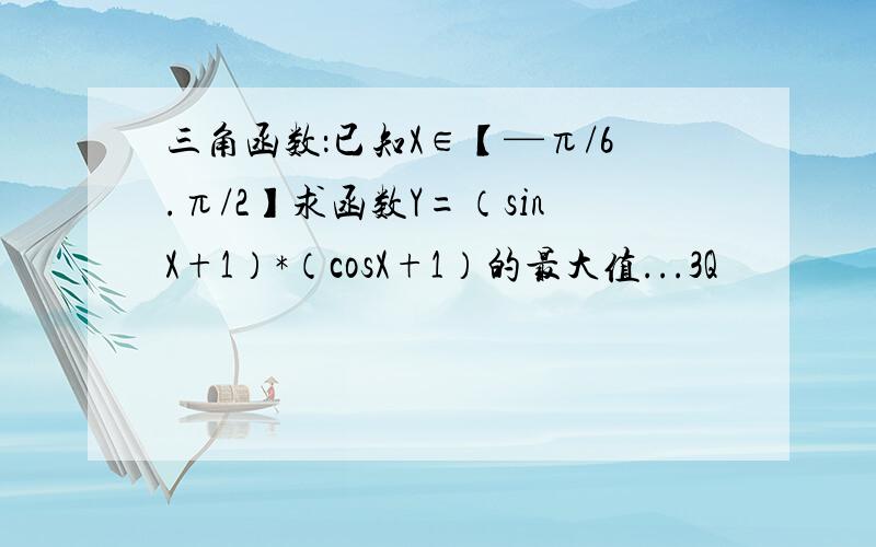 三角函数：已知X∈【—π/6.π/2】求函数Y=（sinX+1）*（cosX+1）的最大值...3Q