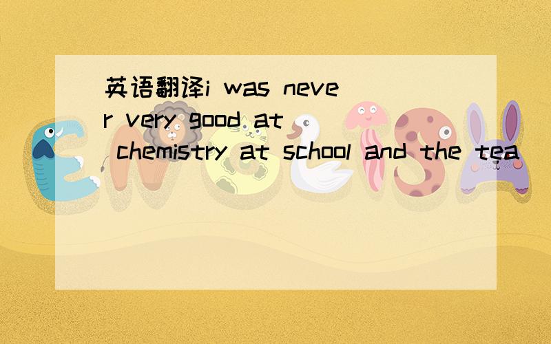 英语翻译i was never very good at chemistry at school and the tea