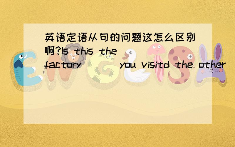 英语定语从句的问题这怎么区别啊?Is this the factory ___you visitd the other