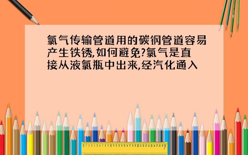 氯气传输管道用的碳钢管道容易产生铁锈,如何避免?氯气是直接从液氯瓶中出来,经汽化通入