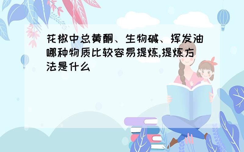 花椒中总黄酮、生物碱、挥发油哪种物质比较容易提炼,提炼方法是什么