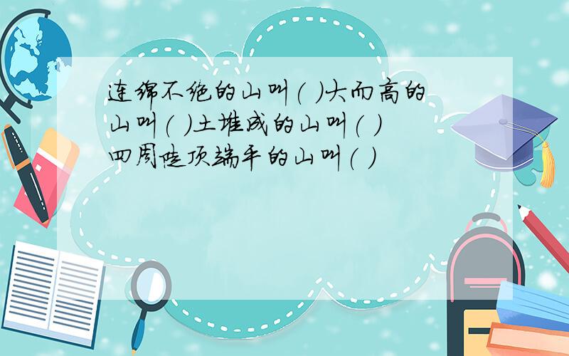 连绵不绝的山叫( )大而高的山叫( )土堆成的山叫( )四周陡顶端平的山叫( )