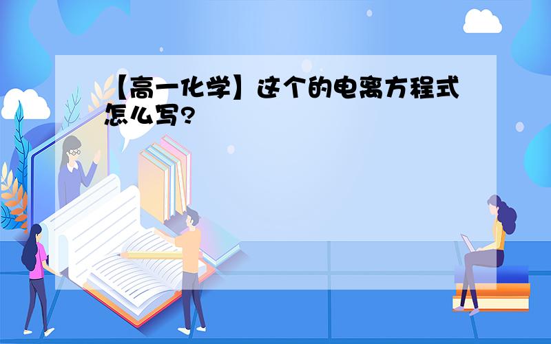 【高一化学】这个的电离方程式怎么写?