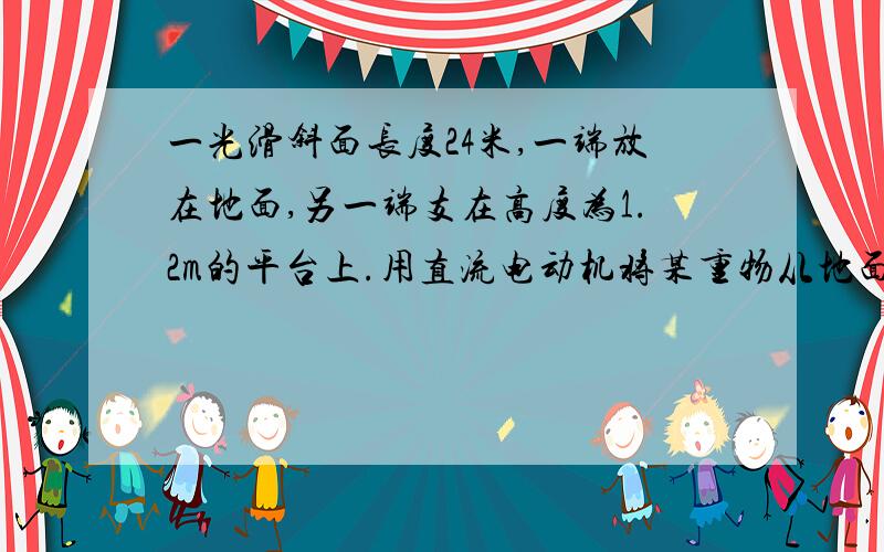 一光滑斜面长度24米,一端放在地面,另一端支在高度为1.2m的平台上.用直流电动机将某重物从地面沿光滑斜面拉到平面上,重