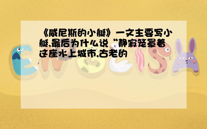 《威尼斯的小艇》一文主要写小艇,最后为什么说“静寂笼罩着这座水上城市,古老的