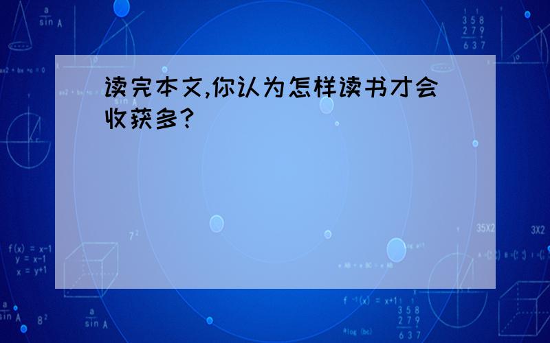 读完本文,你认为怎样读书才会收获多?